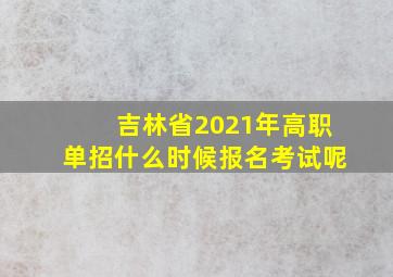 吉林省2021年高职单招什么时候报名考试呢