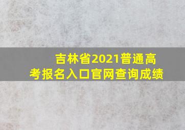 吉林省2021普通高考报名入口官网查询成绩