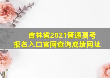 吉林省2021普通高考报名入口官网查询成绩网址