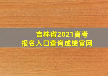 吉林省2021高考报名入口查询成绩官网