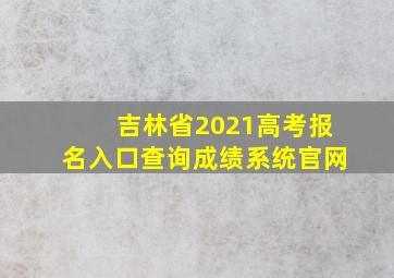 吉林省2021高考报名入口查询成绩系统官网