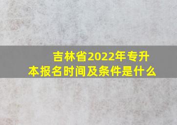 吉林省2022年专升本报名时间及条件是什么