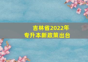 吉林省2022年专升本新政策出台