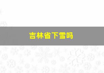 吉林省下雪吗