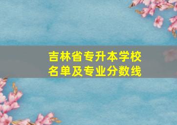 吉林省专升本学校名单及专业分数线