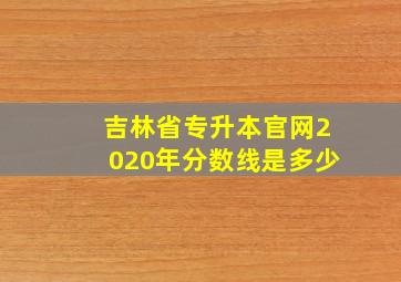 吉林省专升本官网2020年分数线是多少