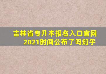 吉林省专升本报名入口官网2021时间公布了吗知乎