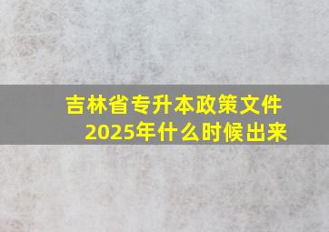 吉林省专升本政策文件2025年什么时候出来