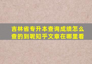 吉林省专升本查询成绩怎么查的到呢知乎文章在哪里看