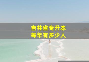 吉林省专升本每年有多少人