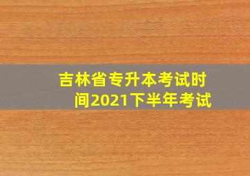 吉林省专升本考试时间2021下半年考试