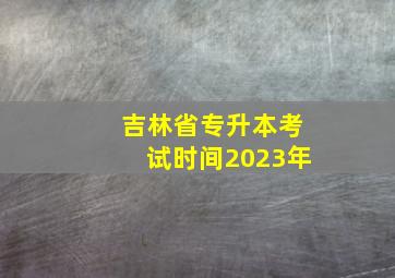 吉林省专升本考试时间2023年