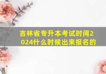 吉林省专升本考试时间2024什么时候出来报名的