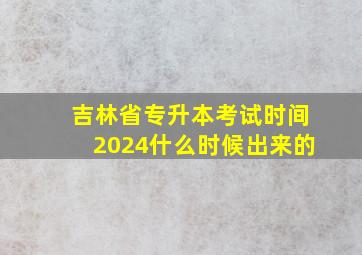 吉林省专升本考试时间2024什么时候出来的