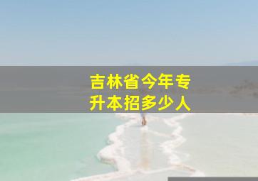 吉林省今年专升本招多少人