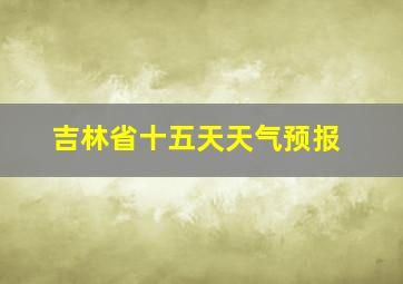 吉林省十五天天气预报