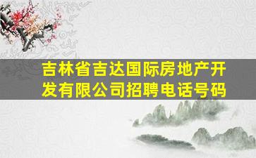 吉林省吉达国际房地产开发有限公司招聘电话号码