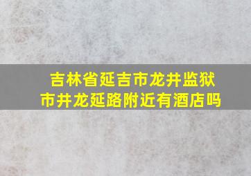 吉林省延吉市龙井监狱市井龙延路附近有酒店吗