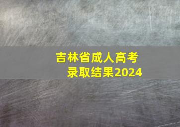 吉林省成人高考录取结果2024