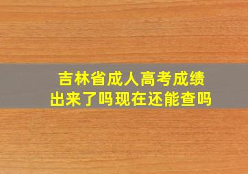 吉林省成人高考成绩出来了吗现在还能查吗