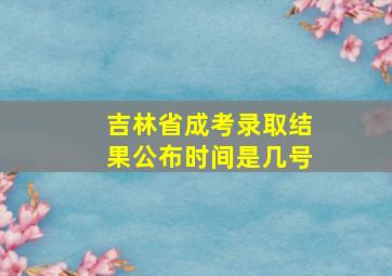 吉林省成考录取结果公布时间是几号