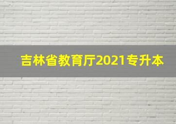 吉林省教育厅2021专升本