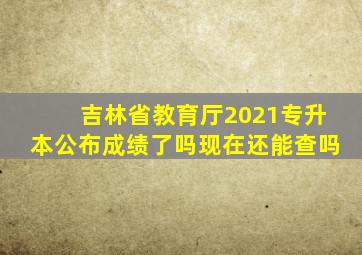 吉林省教育厅2021专升本公布成绩了吗现在还能查吗