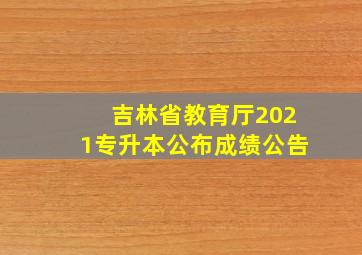 吉林省教育厅2021专升本公布成绩公告