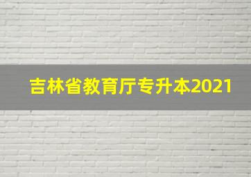 吉林省教育厅专升本2021