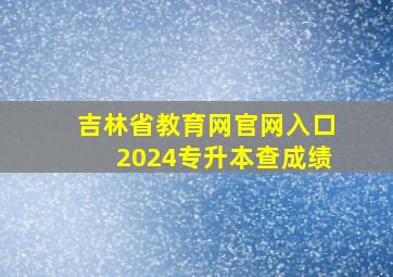 吉林省教育网官网入口2024专升本查成绩