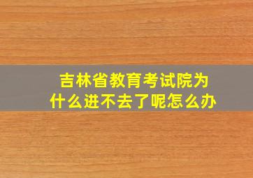 吉林省教育考试院为什么进不去了呢怎么办