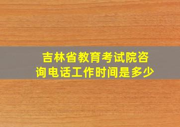 吉林省教育考试院咨询电话工作时间是多少