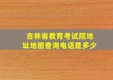 吉林省教育考试院地址地图查询电话是多少