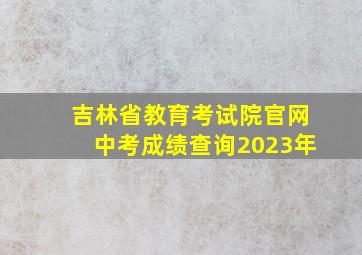 吉林省教育考试院官网中考成绩查询2023年