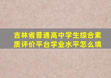 吉林省普通高中学生综合素质评价平台学业水平怎么填