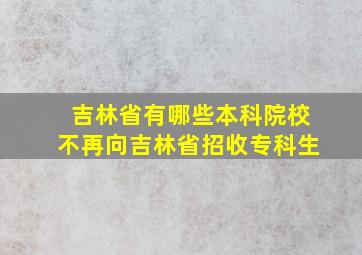 吉林省有哪些本科院校不再向吉林省招收专科生