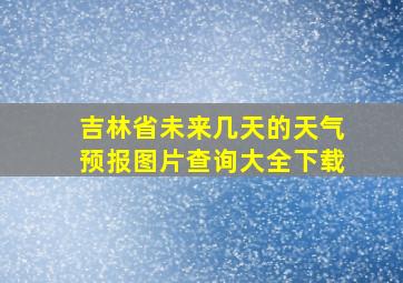 吉林省未来几天的天气预报图片查询大全下载