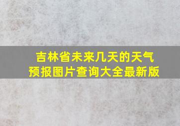 吉林省未来几天的天气预报图片查询大全最新版