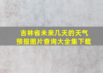 吉林省未来几天的天气预报图片查询大全集下载