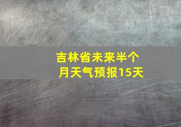 吉林省未来半个月天气预报15天