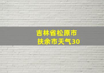 吉林省松原市扶余市天气30