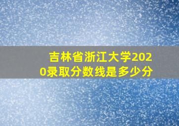 吉林省浙江大学2020录取分数线是多少分