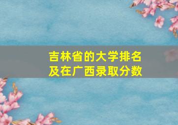 吉林省的大学排名及在广西录取分数