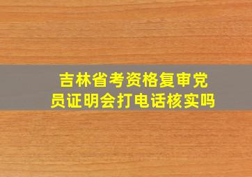 吉林省考资格复审党员证明会打电话核实吗