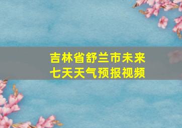 吉林省舒兰市未来七天天气预报视频