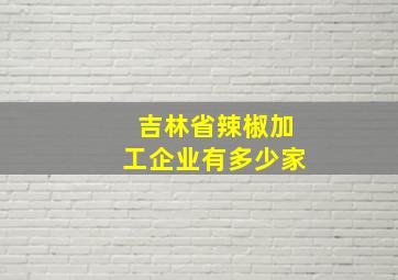 吉林省辣椒加工企业有多少家