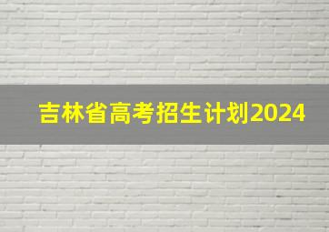 吉林省高考招生计划2024