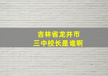 吉林省龙井市三中校长是谁啊