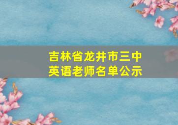 吉林省龙井市三中英语老师名单公示