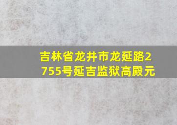 吉林省龙井市龙延路2755号延吉监狱高殿元